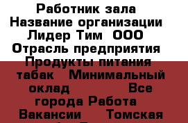 Работник зала › Название организации ­ Лидер Тим, ООО › Отрасль предприятия ­ Продукты питания, табак › Минимальный оклад ­ 21 600 - Все города Работа » Вакансии   . Томская обл.,Томск г.